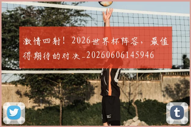 激情四射!2026世界杯阵容,最值得期待的对决_20260606145946