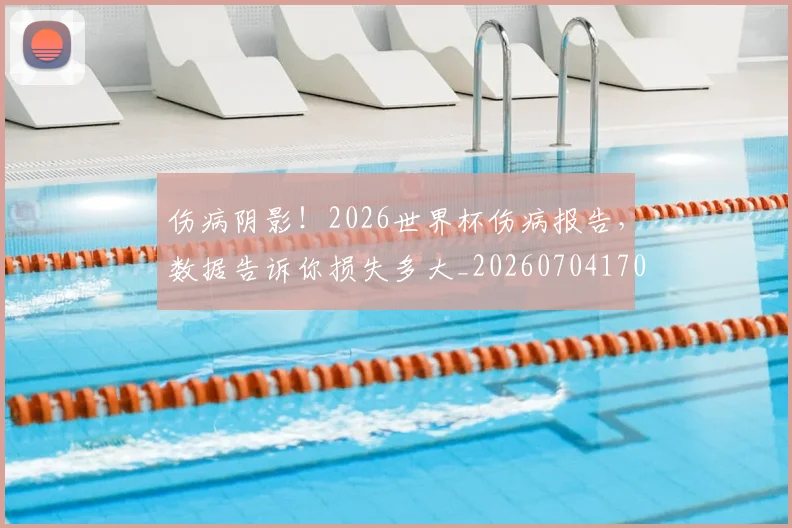 伤病阴影!2026世界杯伤病报告,数据告诉你损失多大_20260704170206