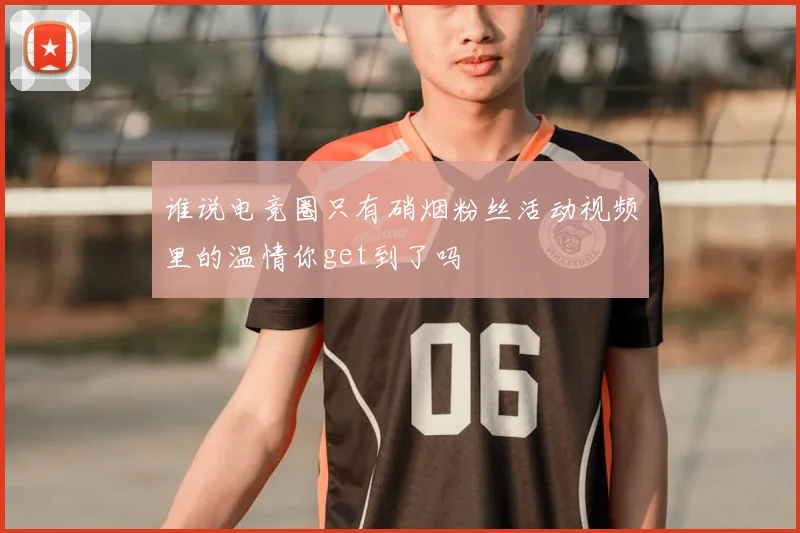 谁说电竞圈只有硝烟粉丝活动视频里的温情你get到了吗