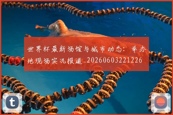 世界杯最新场馆与城市动态:举办地现场实况报道_20260603221226