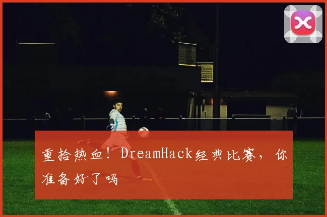 重拾热血！DreamHack经典比赛，你准备好了吗