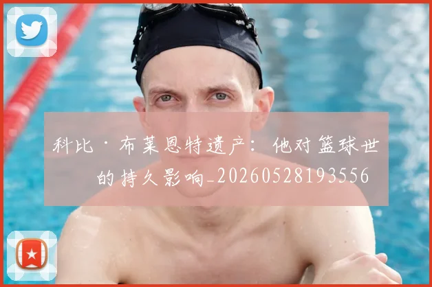 科比·布莱恩特遗产：他对篮球世界的持久影响_20260528193556