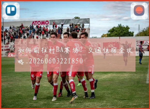 如何前往村BA赛场？交通住宿全攻略_20260603221850