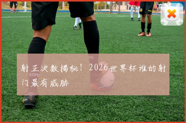 射正次数揭秘!2026世界杯谁的射门最有威胁