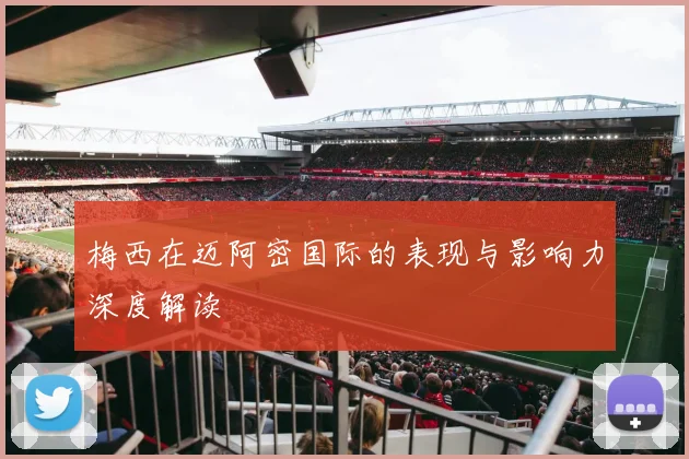 梅西在迈阿密国际的表现与影响力深度解读