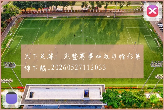 天下足球:完整赛事回放与精彩集锦下载_20260527112033
