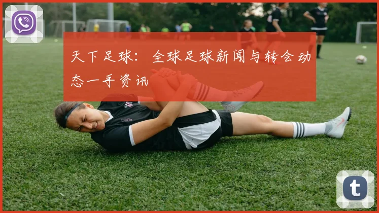天下足球:全球足球新闻与转会动态一手资讯