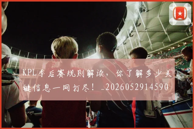 KPL季后赛规则解读,你了解多少关键信息一网打尽!_20260529145905_20260702043915