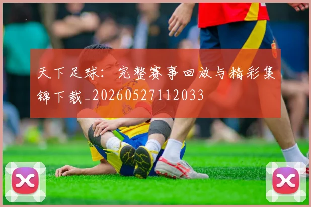 天下足球:完整赛事回放与精彩集锦下载_20260527112033