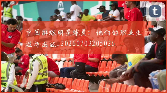 中国排球明星球员：他们的职业生涯与成就_20260703205026