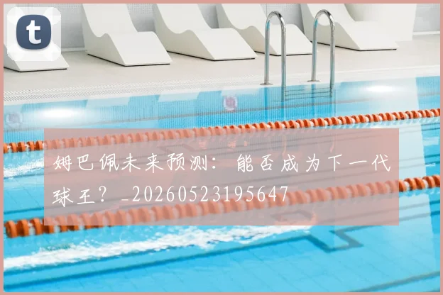 姆巴佩未来预测:能否成为下一代球王?_20260523195647