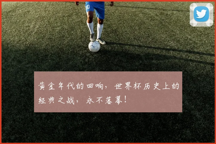 黄金年代的回响,世界杯历史上的经典之战,永不落幕!