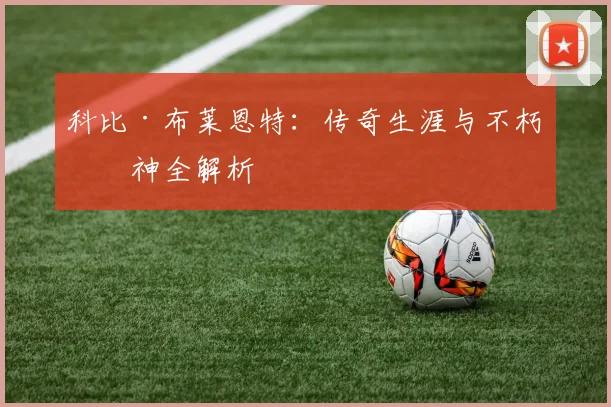 科比·布莱恩特：传奇生涯与不朽精神全解析