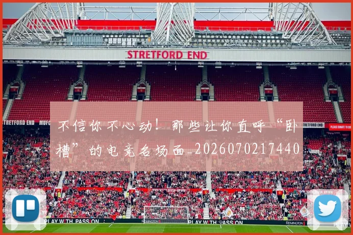 不信你不心动!那些让你直呼“卧槽”的电竞名场面_20260702174408