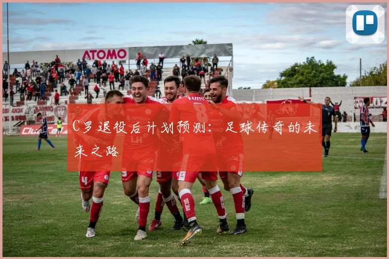 C罗退役后计划预测：足球传奇的未来之路