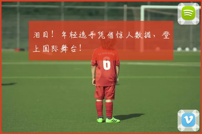 泪目！年轻选手凭借惊人数据，登上国际舞台！