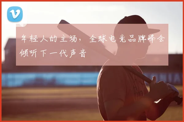 年轻人的主场,全球电竞品牌峰会倾听下一代声音