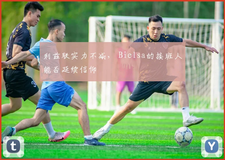 利兹联实力不减, Bielsa的接班人能否延续信仰