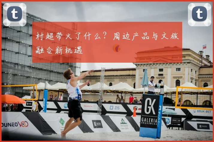 村超带火了什么?周边产品与文旅融合新机遇