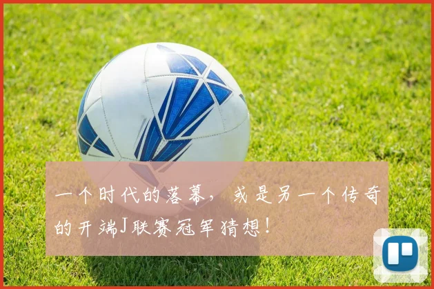 一个时代的落幕,或是另一个传奇的开端J联赛冠军猜想!