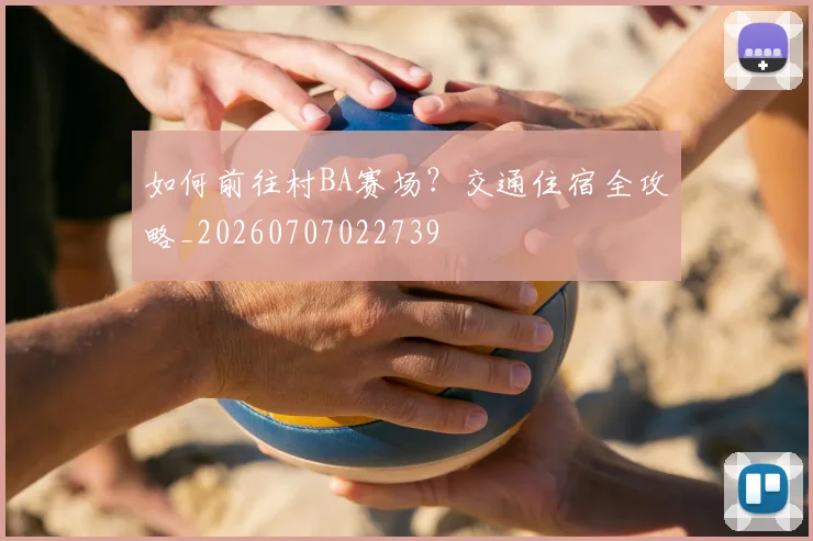 如何前往村BA赛场?交通住宿全攻略_20260707022739