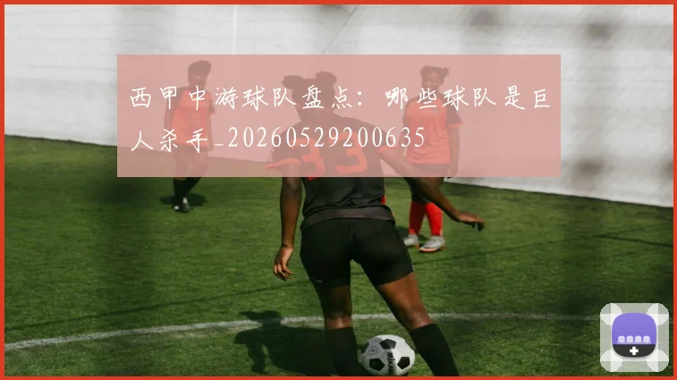 西甲中游球队盘点:哪些球队是巨人杀手_20260529200635
