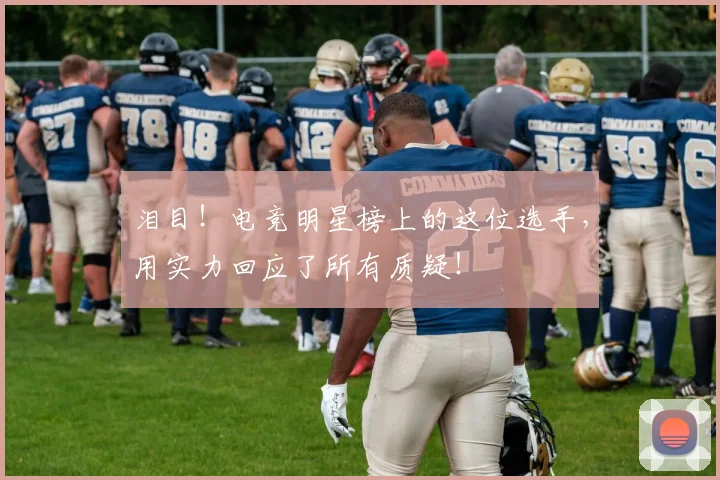 泪目!电竞明星榜上的这位选手,用实力回应了所有质疑!