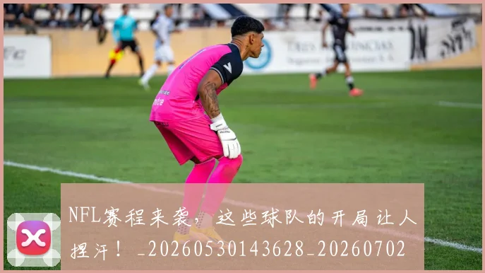 NFL赛程来袭，这些球队的开局让人捏汗！_20260530143628_20260702170107
