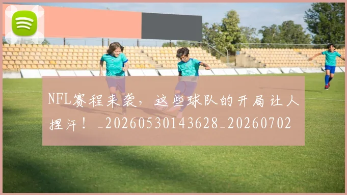 NFL赛程来袭,这些球队的开局让人捏汗!_20260530143628_20260702170107