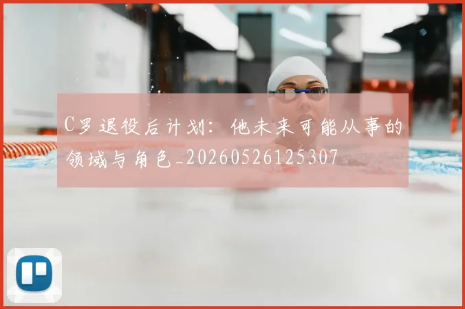 C罗退役后计划:他未来可能从事的领域与角色_20260526125307