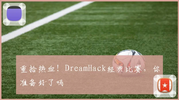 重拾热血!DreamHack经典比赛,你准备好了吗