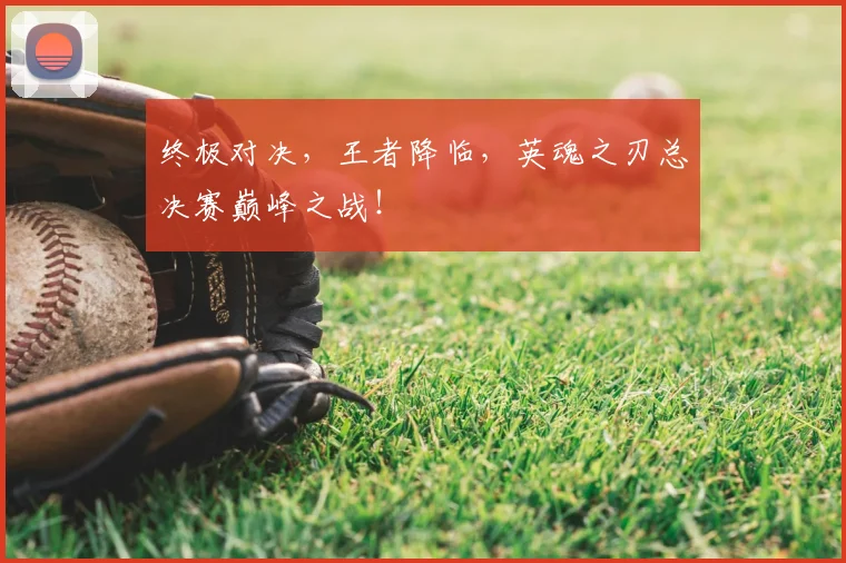 终极对决，王者降临，英魂之刃总决赛巅峰之战！