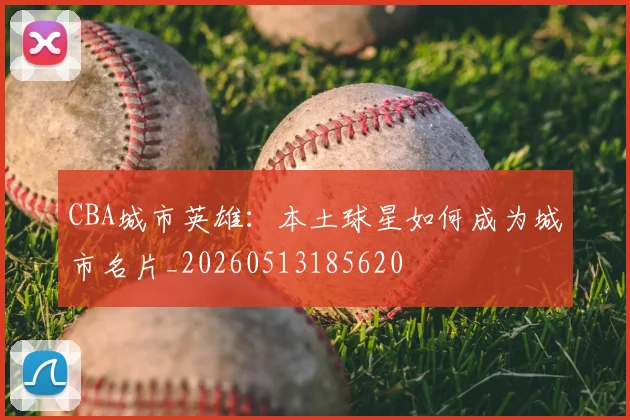CBA城市英雄:本土球星如何成为城市名片_20260513185620