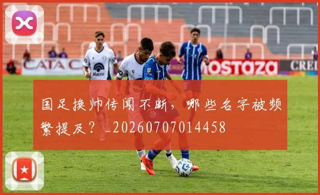 国足换帅传闻不断,哪些名字被频繁提及?_20260707014458