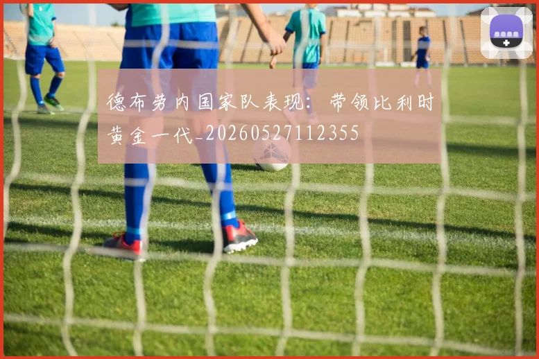德布劳内国家队表现:带领比利时黄金一代_20260527112355