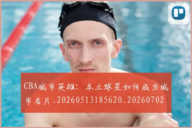 CBA城市英雄：本土球星如何成为城市名片_20260513185620_20260702163546