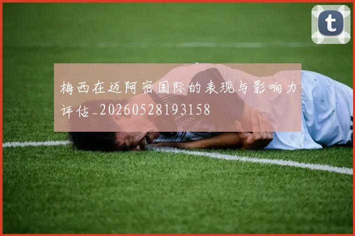 梅西在迈阿密国际的表现与影响力评估_20260528193158