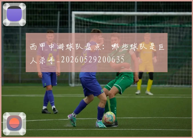 西甲中游球队盘点:哪些球队是巨人杀手_20260529200635