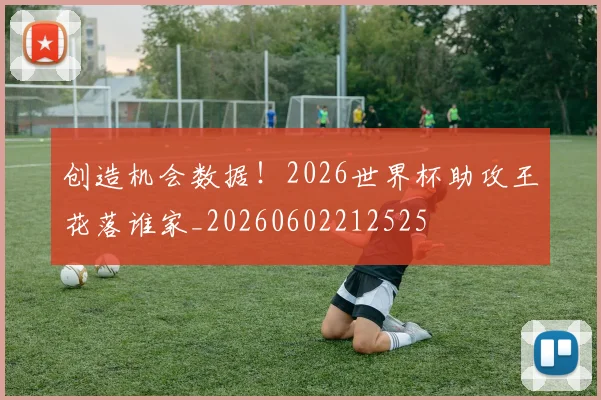 创造机会数据!2026世界杯助攻王花落谁家_20260602212525
